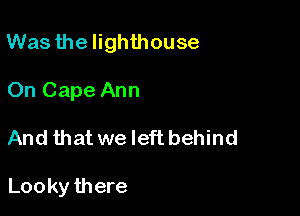 Wasthelighthouse

On Cape Ann

And that we left behind

Looky there