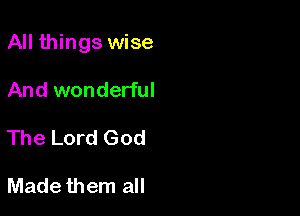 All things wise

And wonderful

The Lord God

Made them all