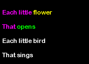 Each little flower
That opens

Each little bird

That sings
