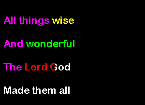 All things wise

And wonderful

The Lord God

Made them all