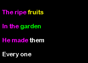 The ripe fruits
In the garden

He madethem

Every one