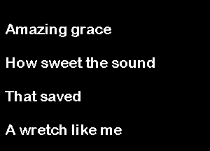 Amazing grace

How sweet the sound
That saved

A wretch like me
