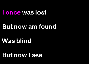 I once was lost

But now am found

Was blind

But now I see