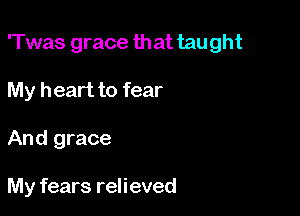 'Twas grace that taught

My heart to fear

And grace

My fears relieved