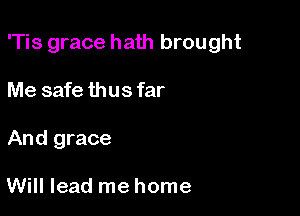 'Tis grace hath brought

Me safe thus far
And grace

Will lead me home