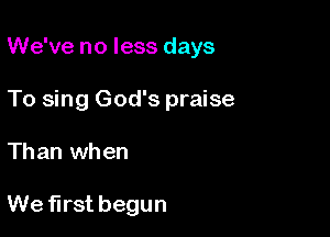 We've no less days
To sing God's praise

Than when

We first begun