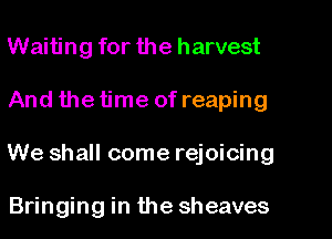 Waiting for the harvest
And the time of reaping
We shall come rejoicing

Bringing in the sheaves