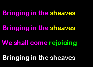 Bringing in the sheaves
Bringing in the sheaves
We shall come rejoicing

Bringing in the sheaves