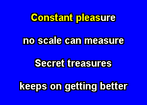 Constant pleasure
no scale can measure

Secret treasures

keeps on getting better