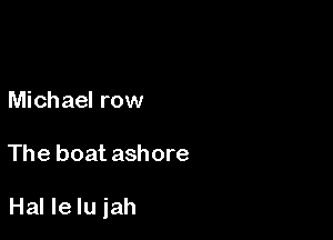Michael row

The boat ashore

Hal Ie Iu iah