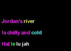 Jordan's river

Is chilly and cold

Hal Ie Iu iah