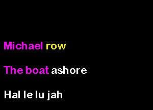 Michael row

The boat ashore

Hal Ie Iu iah