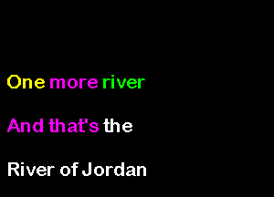 One more river

And that's the

River of Jordan