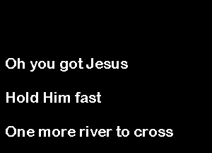 Oh you gotJesus

Hold Him fast

One more river to cross