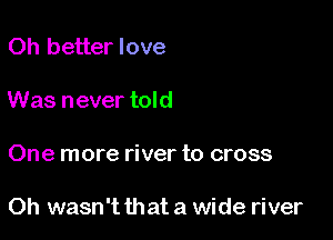 Oh better love
Was never told

One more river to cross

Oh wasn't that a wide river