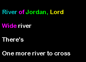 River of Jordan, Lord

Wide river
There's

One more river to cross