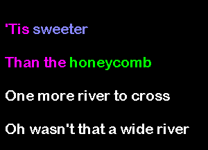 'Tis sweeter

Than the honeycomb

One more river to cross

Oh wasn't that a wide river