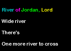River of Jordan, Lord

Wide river
There's

One more river to cross