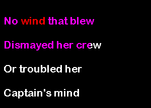 No wind that blew

Dismayed her crew

Or troubled her

Captain's mind
