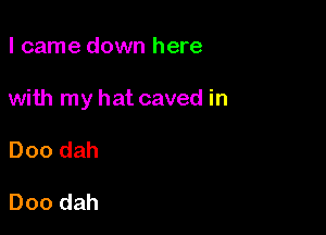 I came down here

with my hat caved in

000 dah

Doo dah