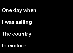 One day when

I was sailing

The country

to explore