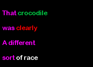 That crocodile

was clearly

A different

sort of race