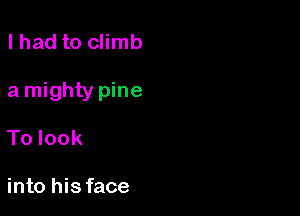 lhad to climb

a mighty pine

To look

into his face