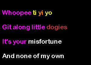 Whoopee ti yi yo

Git along little dogies

It's your misfortune

And none of my own