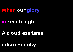 When our glory
is zenith high

A cloudless fame

adorn our sky