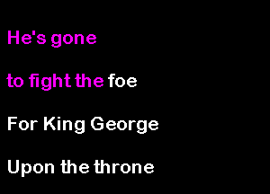 He's gone

to fight the foe

For King George

Upon the throne