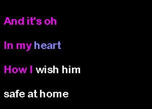 And it's oh

In my heart

How I wish him

safe at home