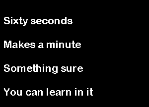 Sixty seconds

Makes a minute
Something sure

You can learn in it