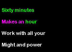 Sixty minutes

Makes an hour

Work with all your

Might and power