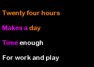 Twenty four hours
Makes a day

Time enough

For work and play
