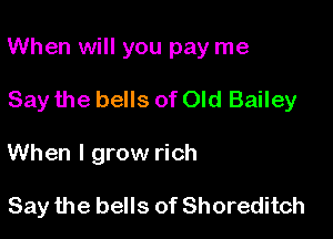 When will you pay me

Say the bells of Old Bailey

When I grow rich

Say the bells of Shoreditch