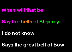 When will that be

Say the bells of Stepney

I do not know

Says the great bell of Bow