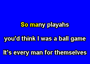 So many playahs

you'd think I was a ball game

It's every man for themselves