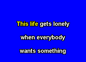 This life gets lonely

when everybody

wants something