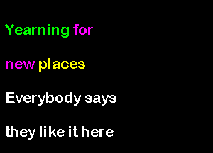 Yearning for

new places

Everybody says

they like it here