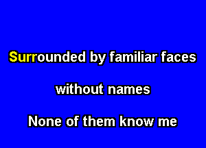 Surrounded by familiar faces

without names

None of them know me