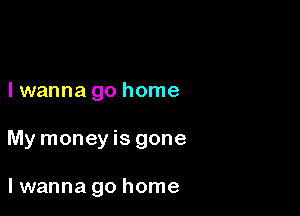 I wanna go home

My money is gone

I wanna go home