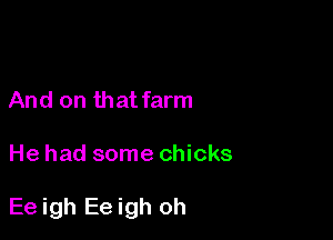And on that farm

He had some chicks

Ee igh Ee igh oh