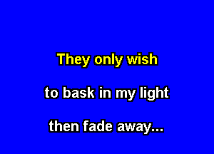 They only wish

to bask in my light

then fade away...