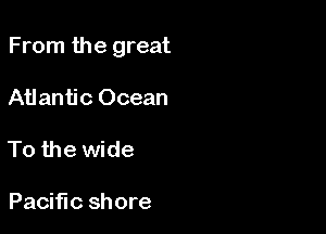 From the great

Atlantic Ocean

To the wide

Pacific shore