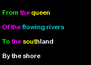 From the queen

Of the flowing rivers

To the southland

By the shore