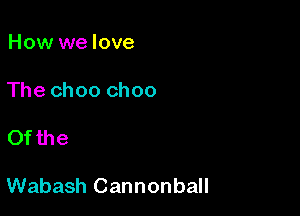 How we love

The choo choo

Ofthe

Wabash Cannonball