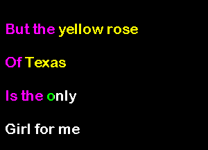 But the yellow rose

Of Texas

Is the only

Girl for me