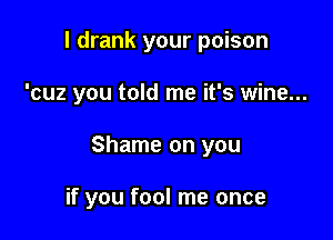 I drank your poison

'cuz you told me it's wine...

Shame on you

if you fool me once