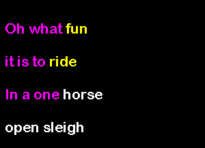 Oh what fun

itis to ride

In a one horse

open sleigh