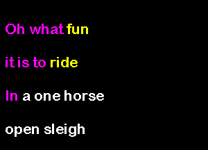 Oh what fun

itis to ride

In a one horse

open sleigh